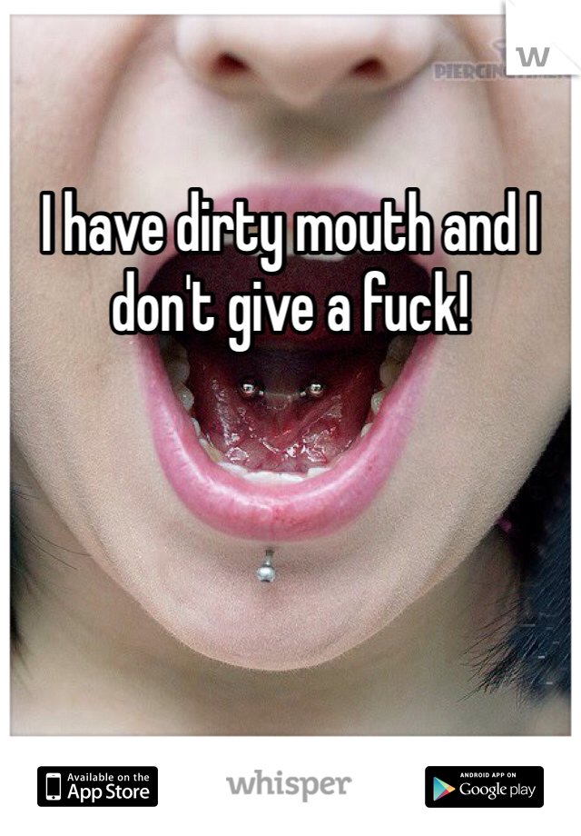 I have dirty mouth and I don't give a fuck!