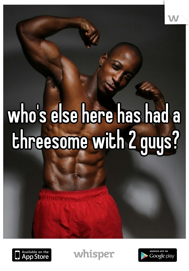 who's else here has had a threesome with 2 guys?