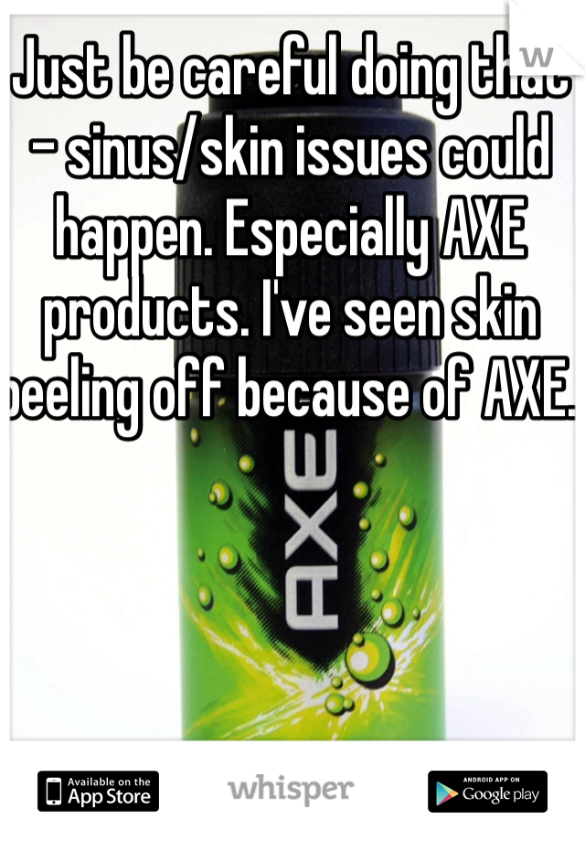 Just be careful doing that - sinus/skin issues could happen. Especially AXE products. I've seen skin peeling off because of AXE. 