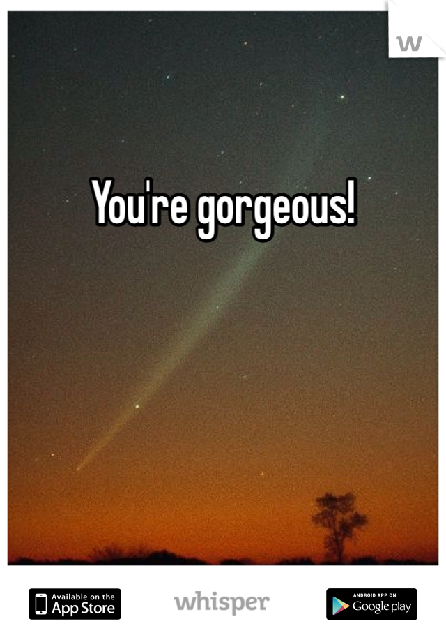 You're gorgeous!