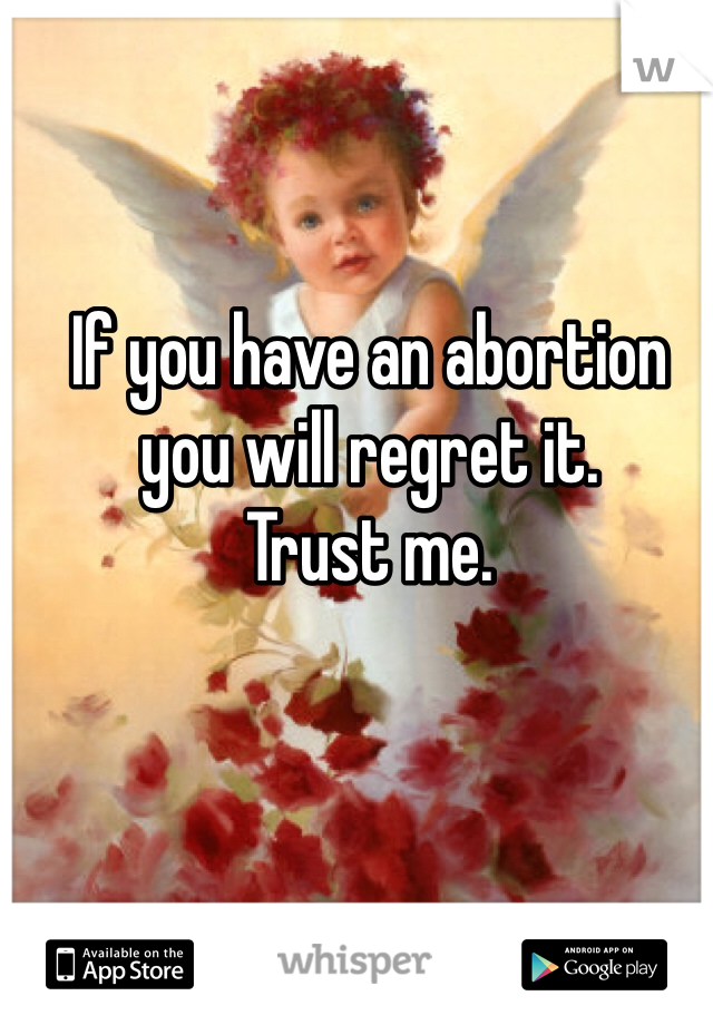 If you have an abortion you will regret it. 
Trust me. 
