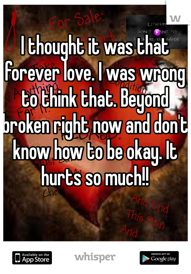 I thought it was that forever love. I was wrong to think that. Beyond broken right now and don't know how to be okay. It hurts so much!!