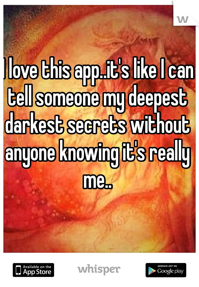 I love this app..it's like I can tell someone my deepest darkest secrets without anyone knowing it's really me..
