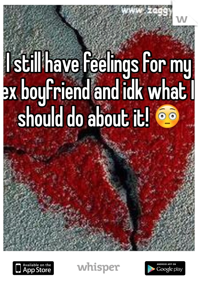 I still have feelings for my ex boyfriend and idk what I should do about it! 😳