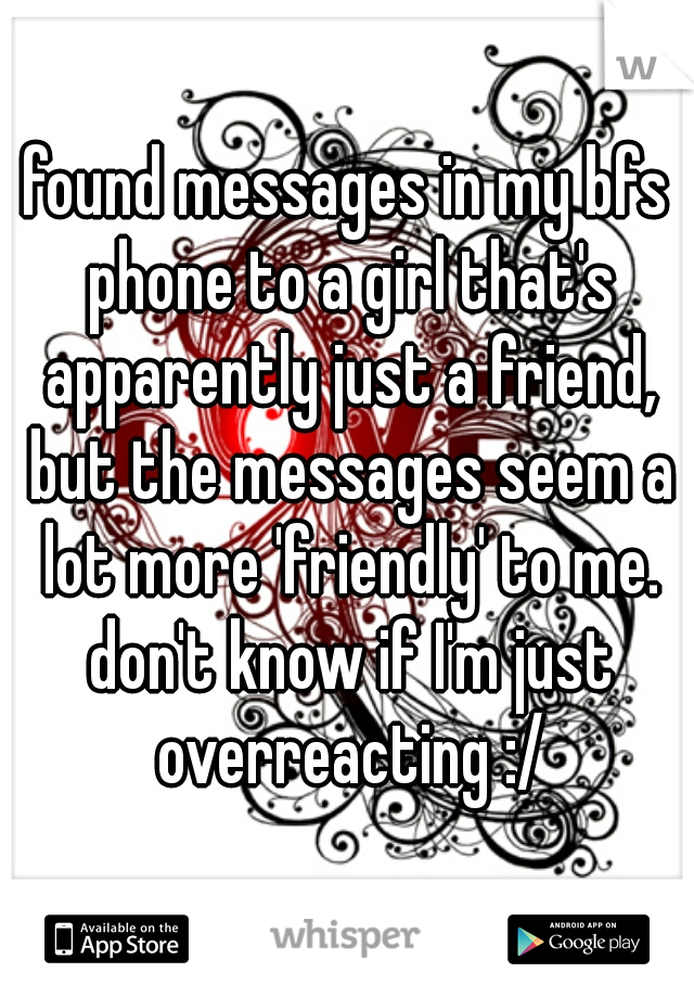 found messages in my bfs phone to a girl that's apparently just a friend, but the messages seem a lot more 'friendly' to me. don't know if I'm just overreacting :/