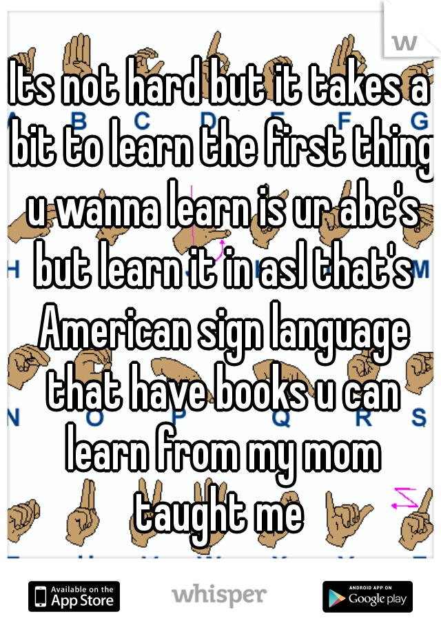 Its not hard but it takes a bit to learn the first thing u wanna learn is ur abc's but learn it in asl that's American sign language that have books u can learn from my mom taught me 