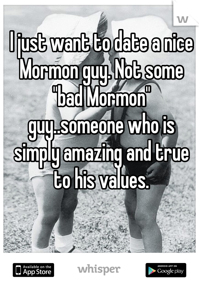 I just want to date a nice Mormon guy. Not some "bad Mormon" guy..someone who is simply amazing and true to his values. 