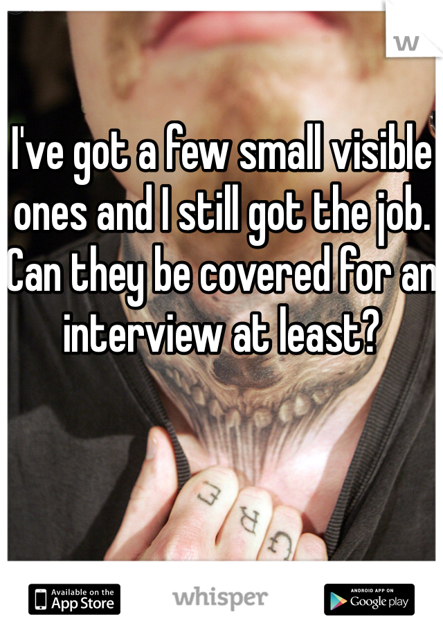 I've got a few small visible ones and I still got the job. Can they be covered for an interview at least? 