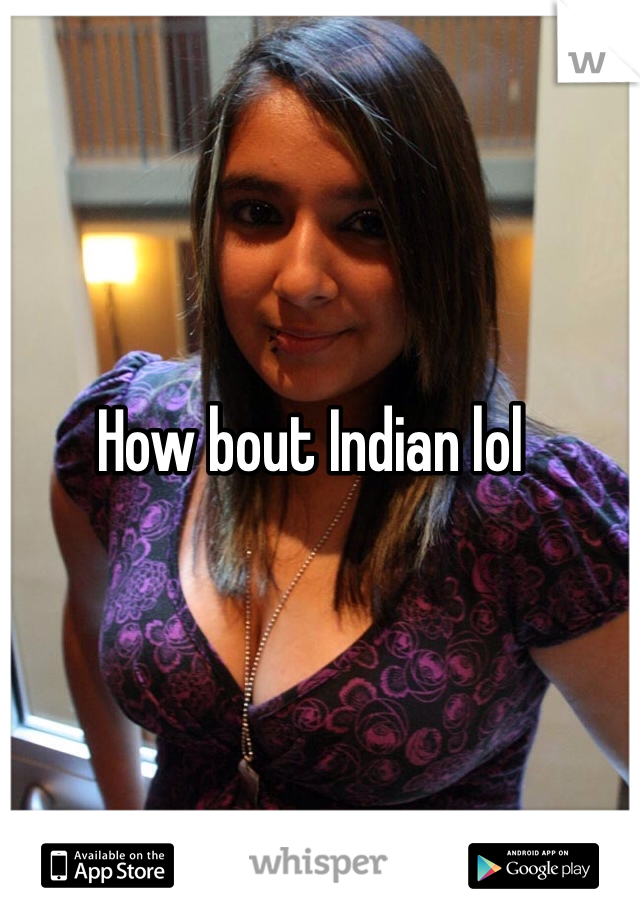 How bout Indian lol