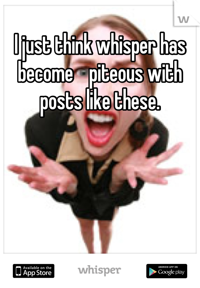 I just think whisper has become    piteous with posts like these.
