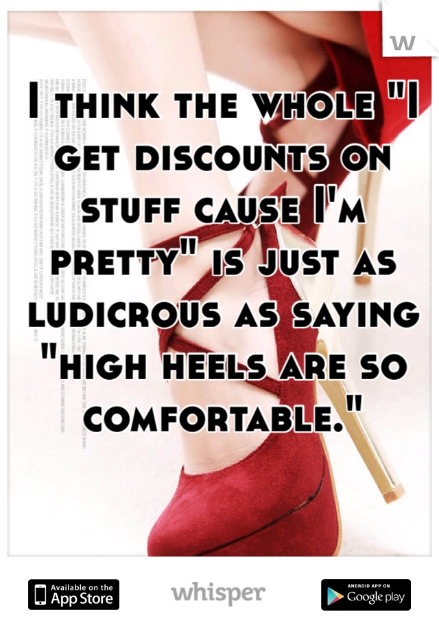 I think the whole "I get discounts on stuff cause I'm pretty" is just as ludicrous as saying "high heels are so comfortable."