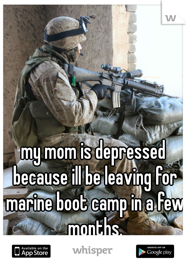 my mom is depressed because ill be leaving for marine boot camp in a few months.