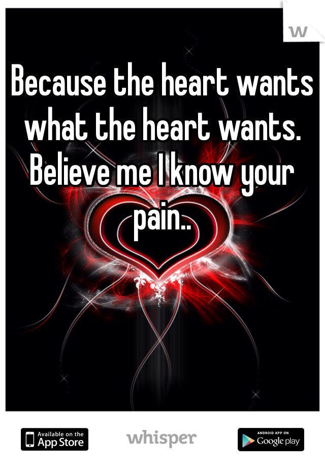 Because the heart wants what the heart wants. Believe me I know your pain..