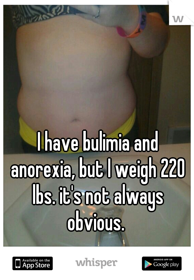 I have bulimia and anorexia, but I weigh 220 lbs. it's not always obvious. 