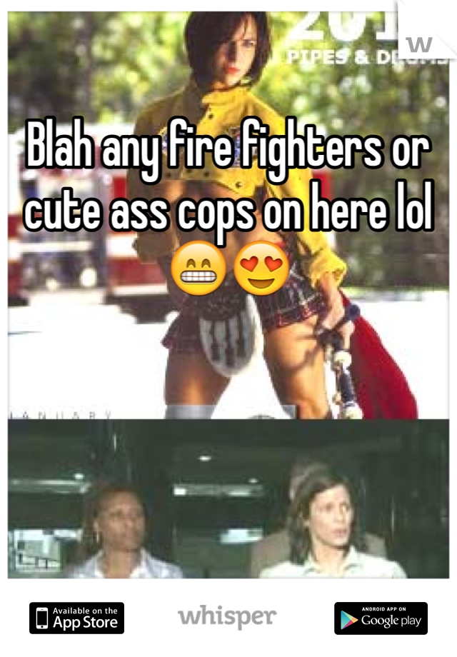 Blah any fire fighters or cute ass cops on here lol 😁😍
