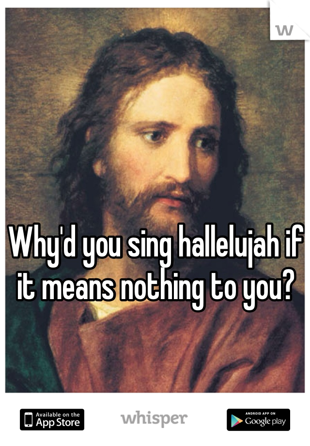 Why'd you sing hallelujah if it means nothing to you? 
