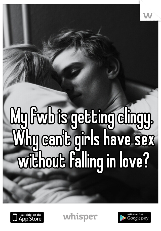 My fwb is getting clingy. Why can't girls have sex without falling in love?