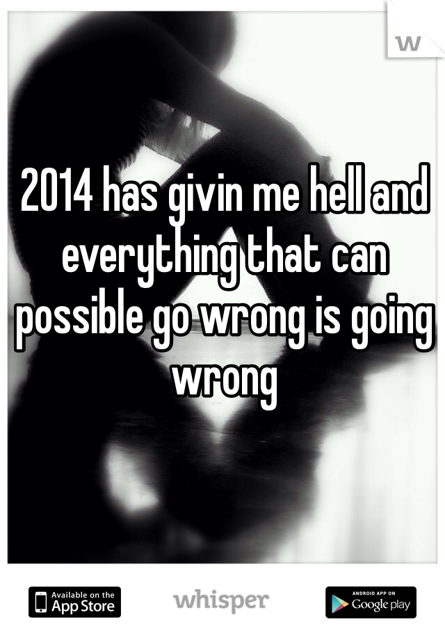 2014 has givin me hell and everything that can possible go wrong is going wrong 