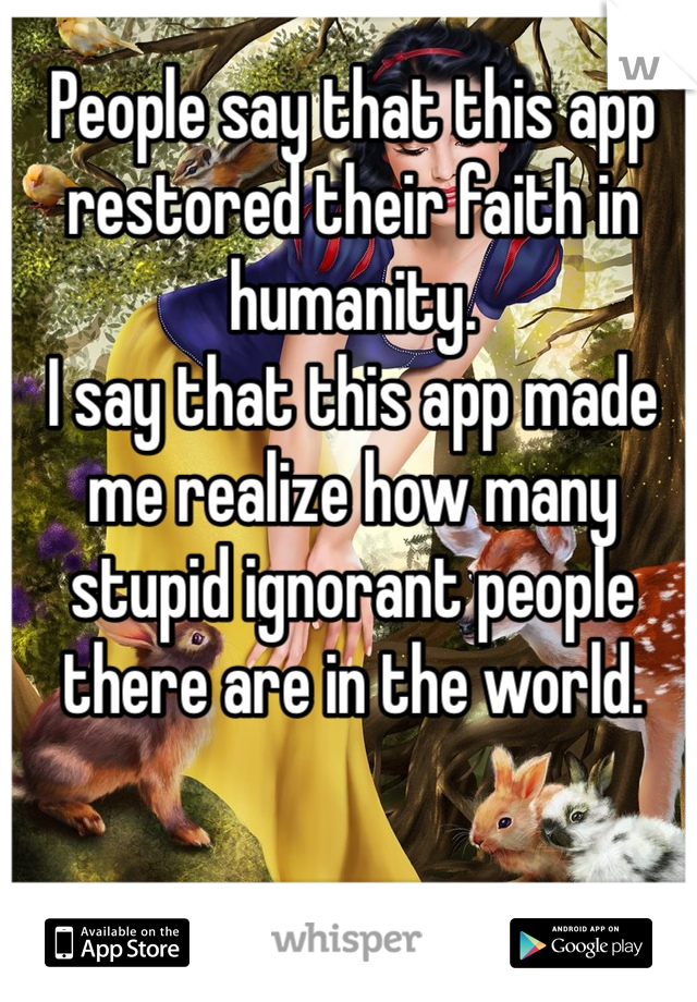 People say that this app restored their faith in humanity. 
I say that this app made me realize how many stupid ignorant people there are in the world. 