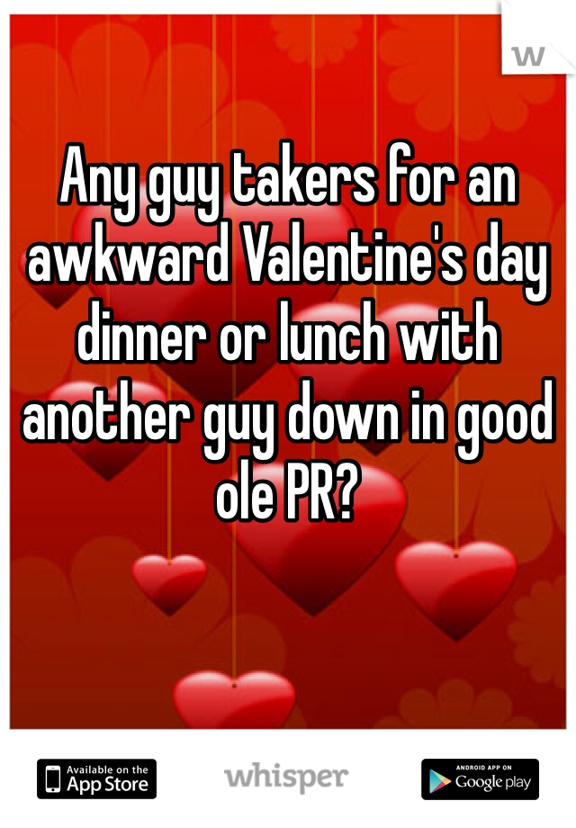 Any guy takers for an awkward Valentine's day dinner or lunch with another guy down in good ole PR?