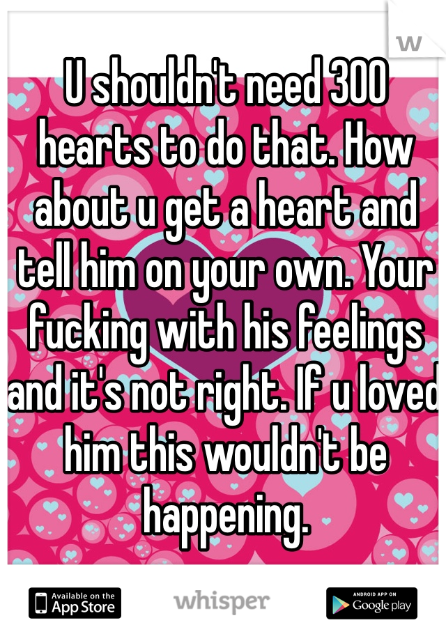 U shouldn't need 300 hearts to do that. How about u get a heart and tell him on your own. Your fucking with his feelings and it's not right. If u loved him this wouldn't be happening. 