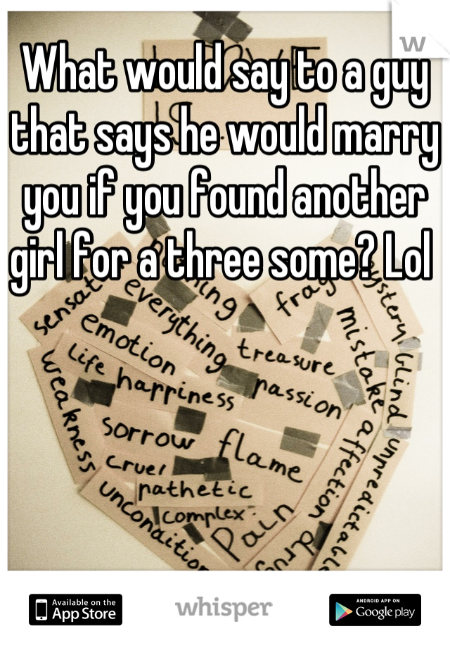 What would say to a guy that says he would marry you if you found another girl for a three some? Lol 