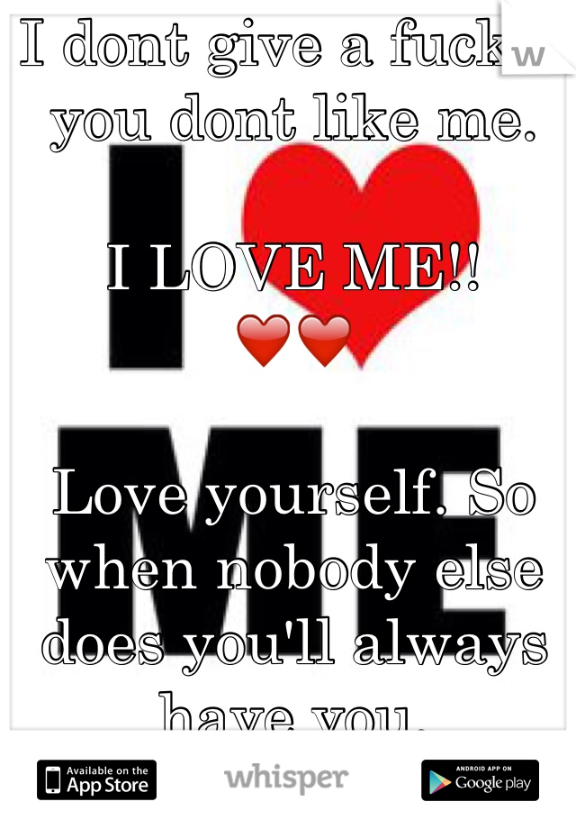 I dont give a fuck if you dont like me.

I LOVE ME!!
❤️❤️

Love yourself. So when nobody else does you'll always have you.
