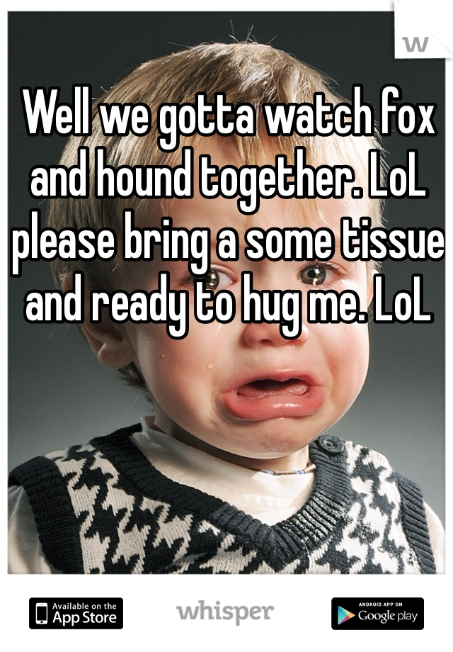 Well we gotta watch fox and hound together. LoL please bring a some tissue and ready to hug me. LoL