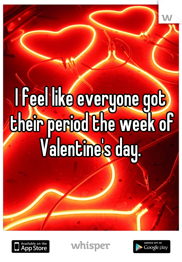 I feel like everyone got their period the week of Valentine's day. 