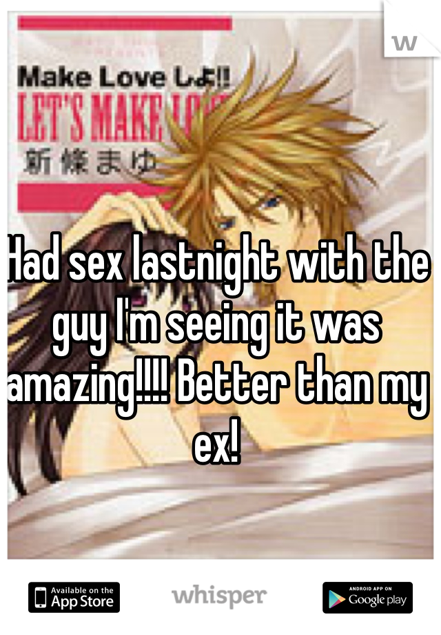 Had sex lastnight with the guy I'm seeing it was amazing!!!! Better than my ex!