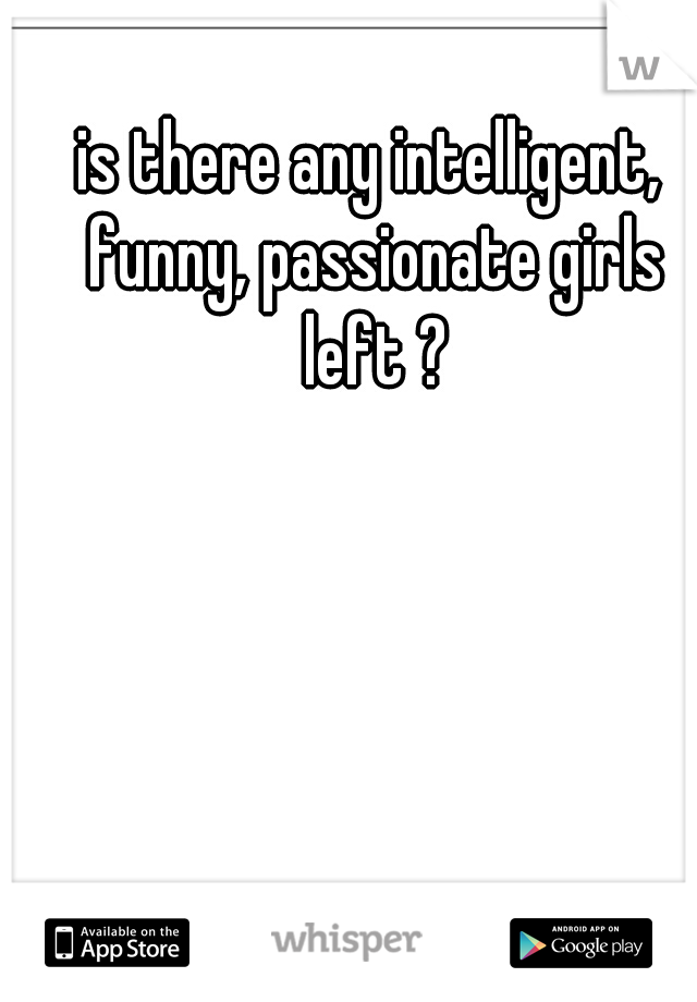 is there any intelligent, funny, passionate girls left ?