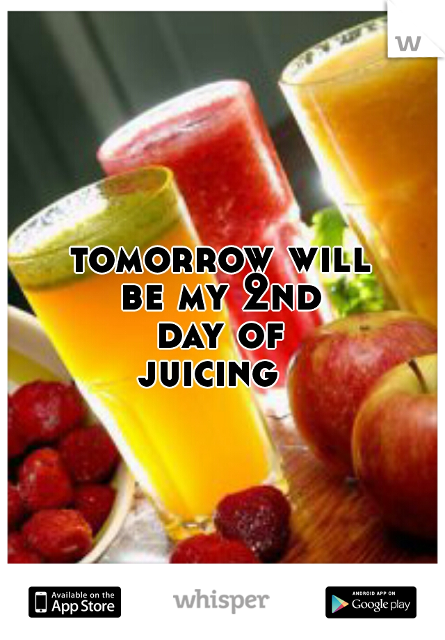tomorrow will 




be my 2nd 




day of 




juicing   