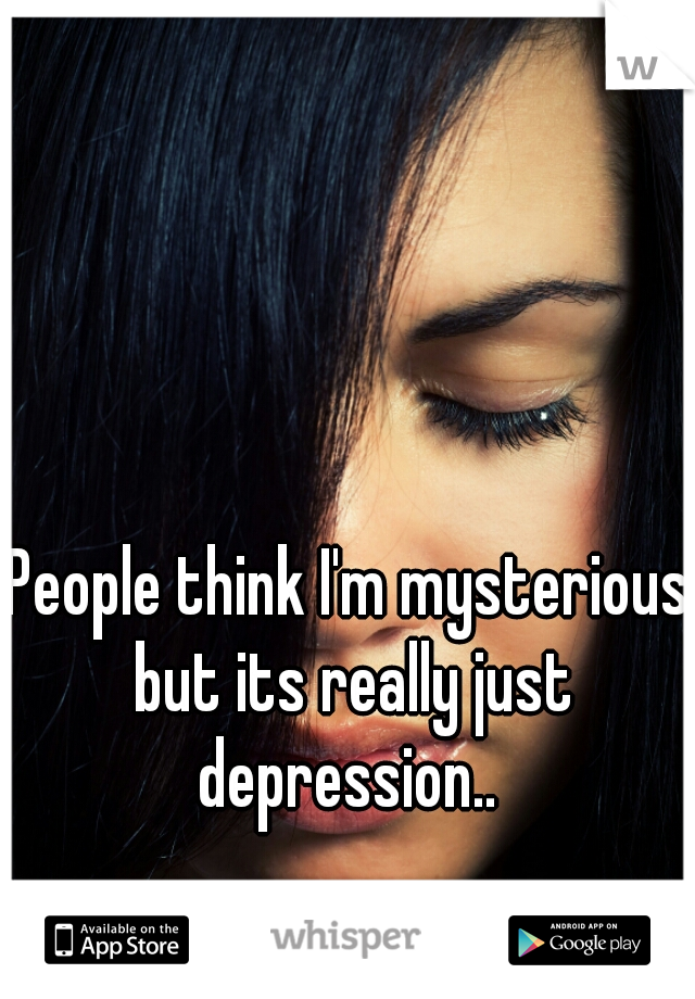 People think I'm mysterious but its really just depression.. 