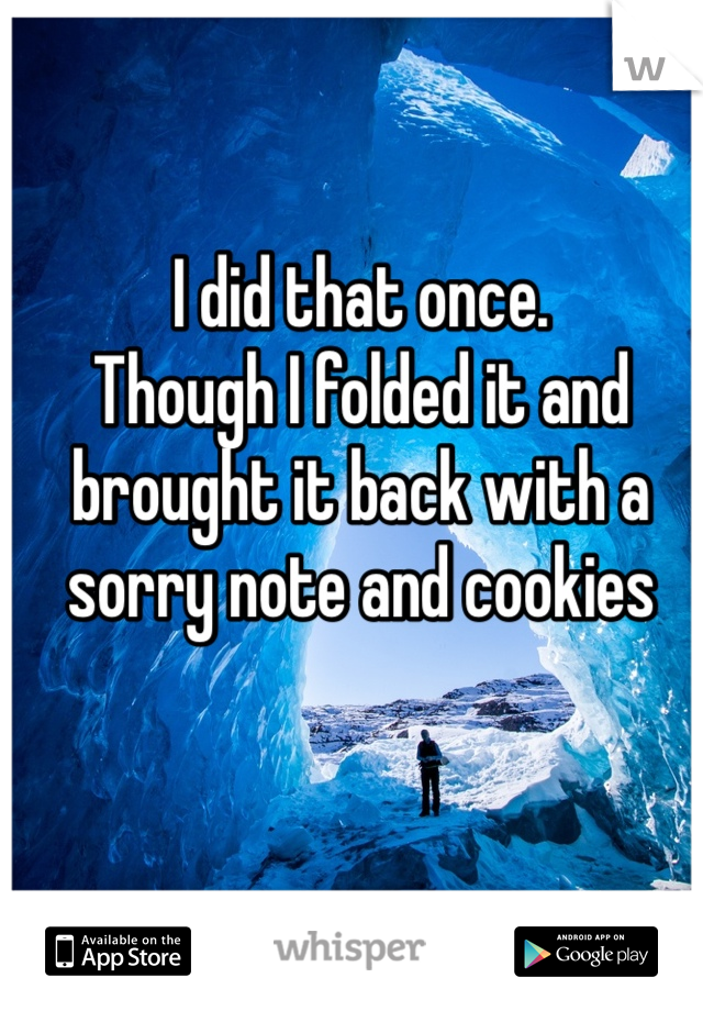 I did that once. 
Though I folded it and brought it back with a sorry note and cookies 