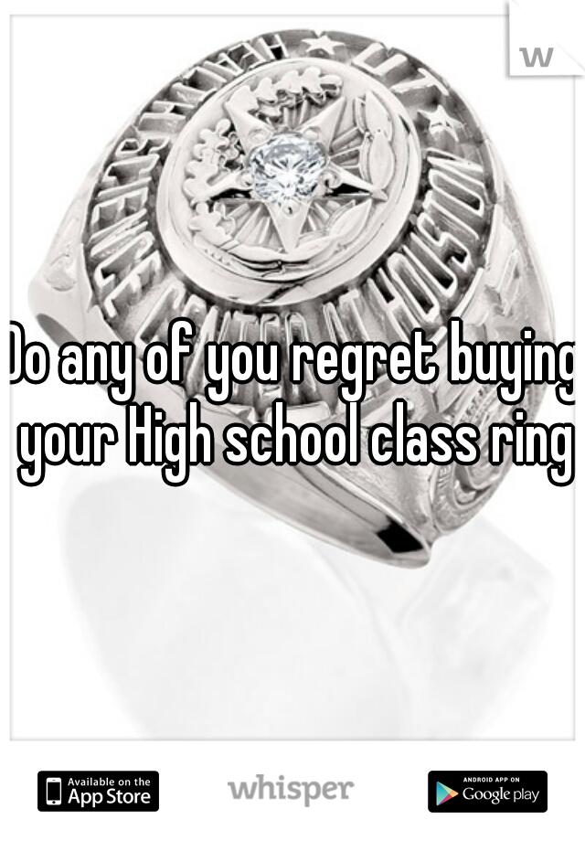 Do any of you regret buying your High school class ring