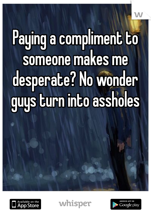 Paying a compliment to someone makes me desperate? No wonder guys turn into assholes