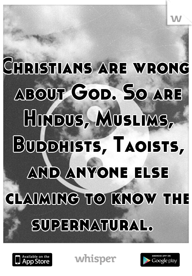 Christians are wrong about God. So are Hindus, Muslims, Buddhists, Taoists, and anyone else claiming to know the supernatural.  