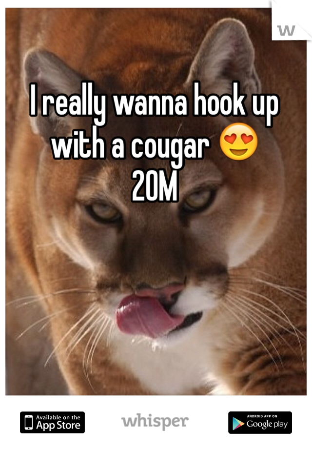 I really wanna hook up with a cougar 😍
20M