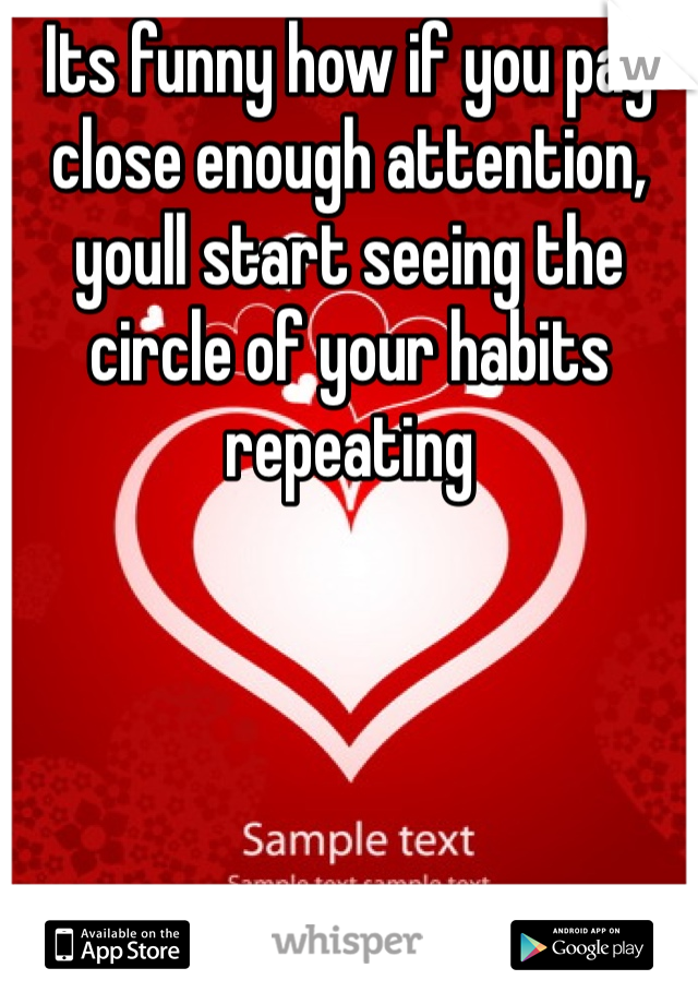 Its funny how if you pay close enough attention, youll start seeing the circle of your habits repeating