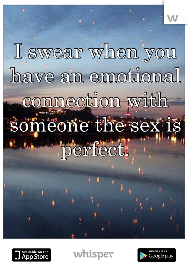 I swear when you have an emotional connection with someone the sex is perfect.