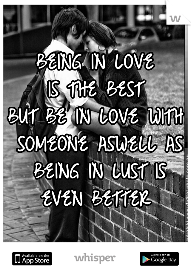 BEING IN LOVE
IS THE BEST
BUT BE IN LOVE WITH SOMEONE ASWELL AS BEING IN LUST IS EVEN BETTER 