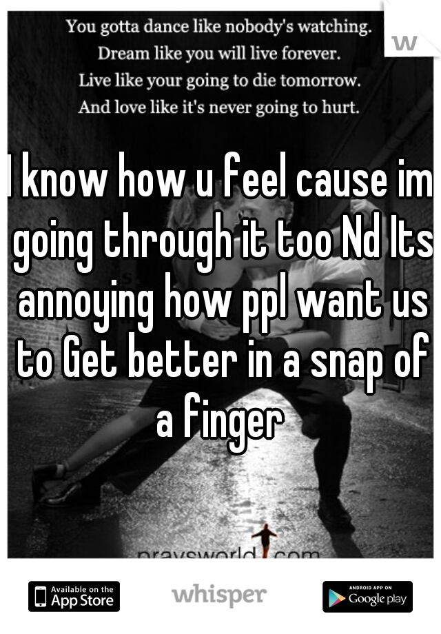 I know how u feel cause im going through it too Nd Its annoying how ppl want us to Get better in a snap of a finger 