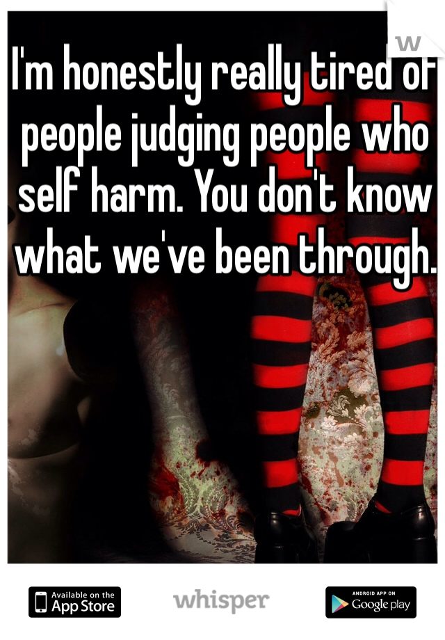I'm honestly really tired of people judging people who self harm. You don't know what we've been through. 