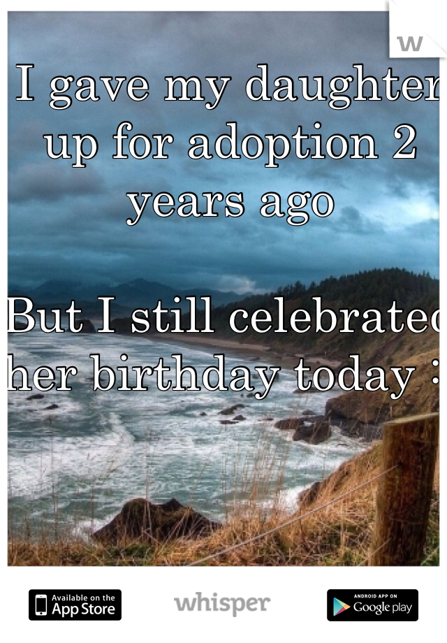 I gave my daughter up for adoption 2 years ago

But I still celebrated her birthday today :)