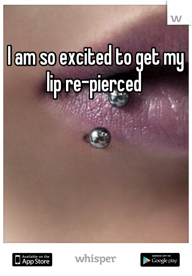 I am so excited to get my lip re-pierced 
