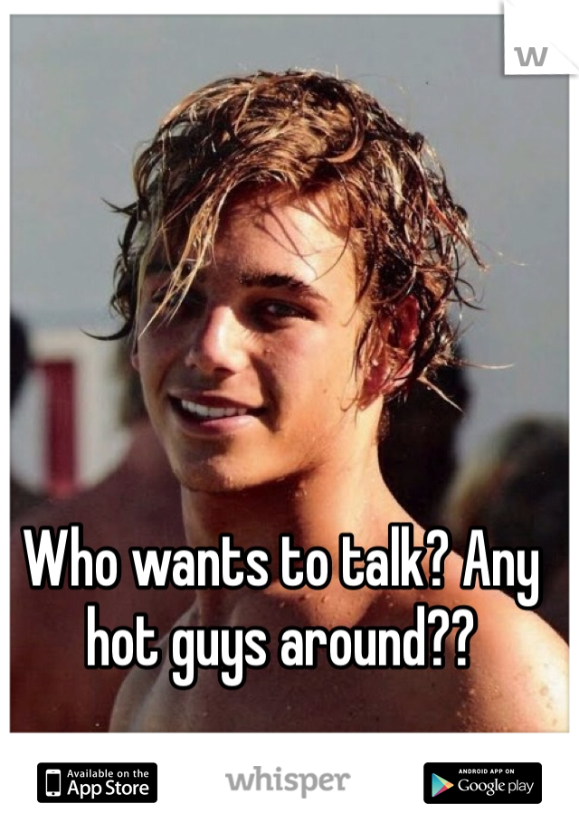 Who wants to talk? Any hot guys around??