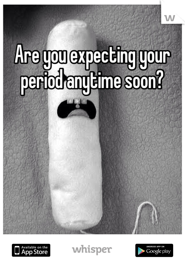 Are you expecting your period anytime soon? 