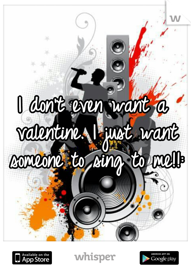 I don't even want a valentine. I just want someone to sing to me!!:/