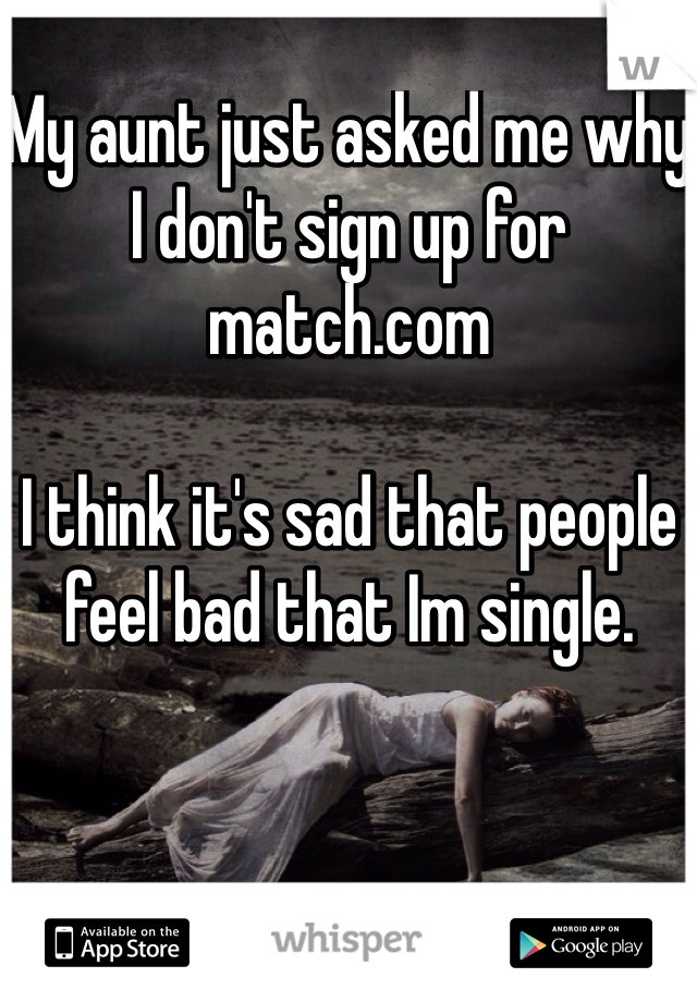 My aunt just asked me why I don't sign up for match.com 

I think it's sad that people feel bad that Im single. 