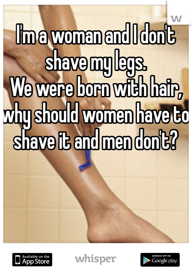 I'm a woman and I don't shave my legs.
We were born with hair, why should women have to shave it and men don't?